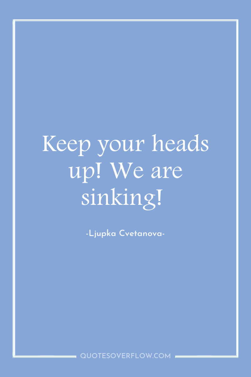 Keep your heads up! We are sinking! 