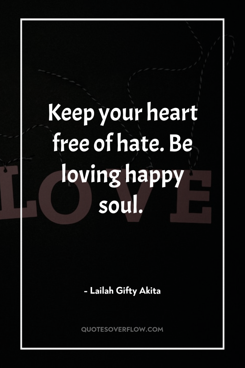 Keep your heart free of hate. Be loving happy soul. 