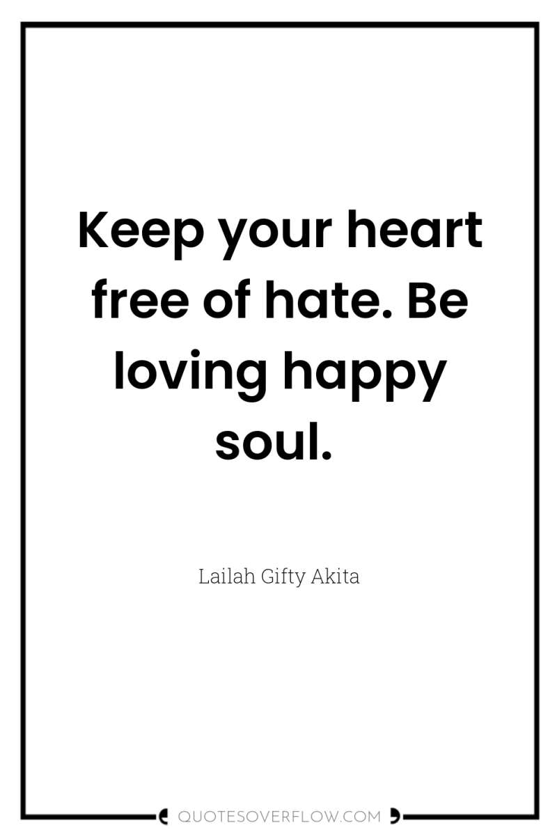 Keep your heart free of hate. Be loving happy soul. 