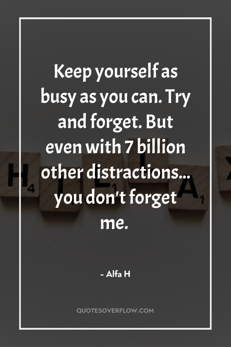 Keep yourself as busy as you can. Try and forget....