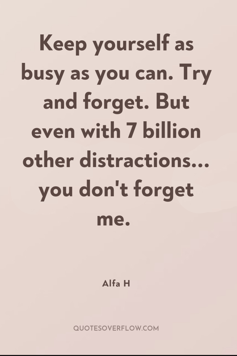 Keep yourself as busy as you can. Try and forget....
