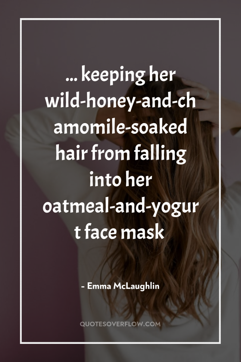 ... keeping her wild-honey-and-chamomile-soaked hair from falling into her oatmeal-and-yogurt...