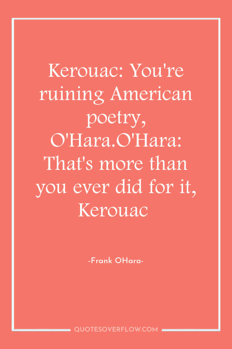 Kerouac: You're ruining American poetry, O'Hara.O'Hara: That's more than you...