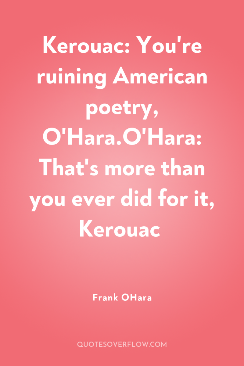Kerouac: You're ruining American poetry, O'Hara.O'Hara: That's more than you...