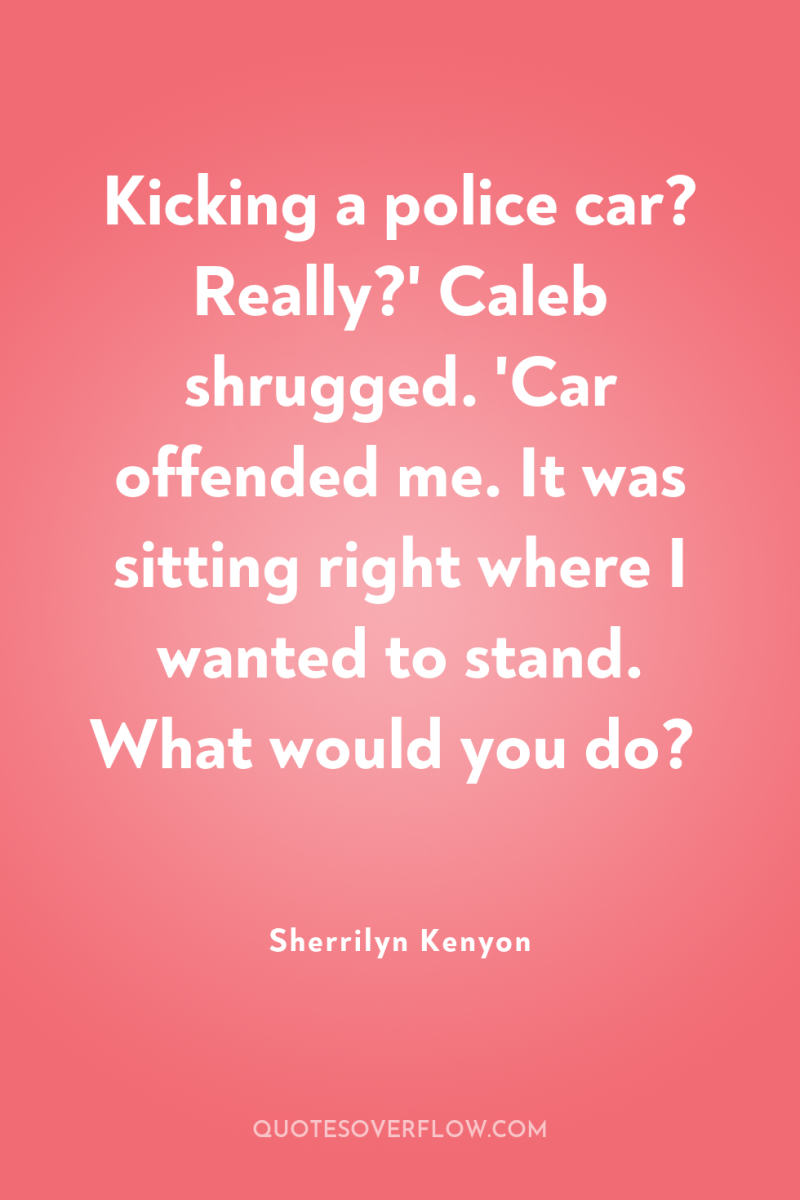 Kicking a police car? Really?' Caleb shrugged. 'Car offended me....
