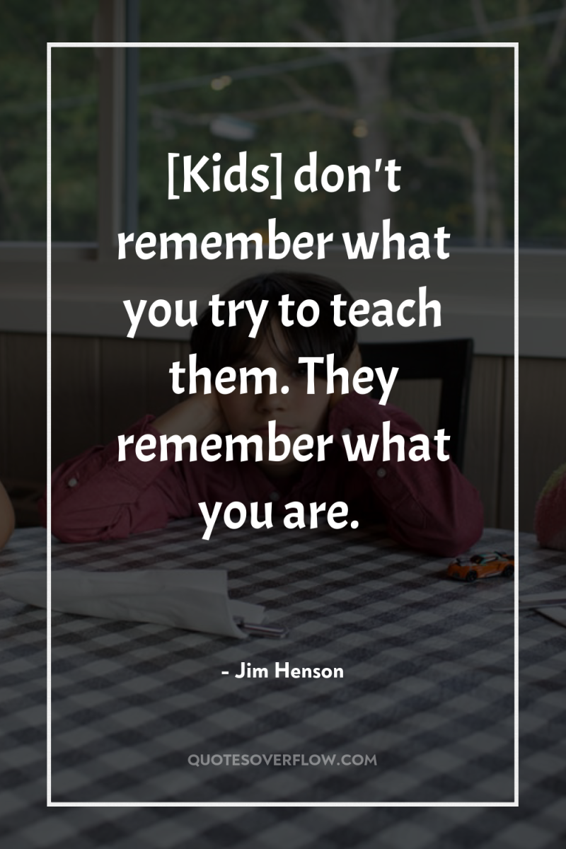[Kids] don't remember what you try to teach them. They...