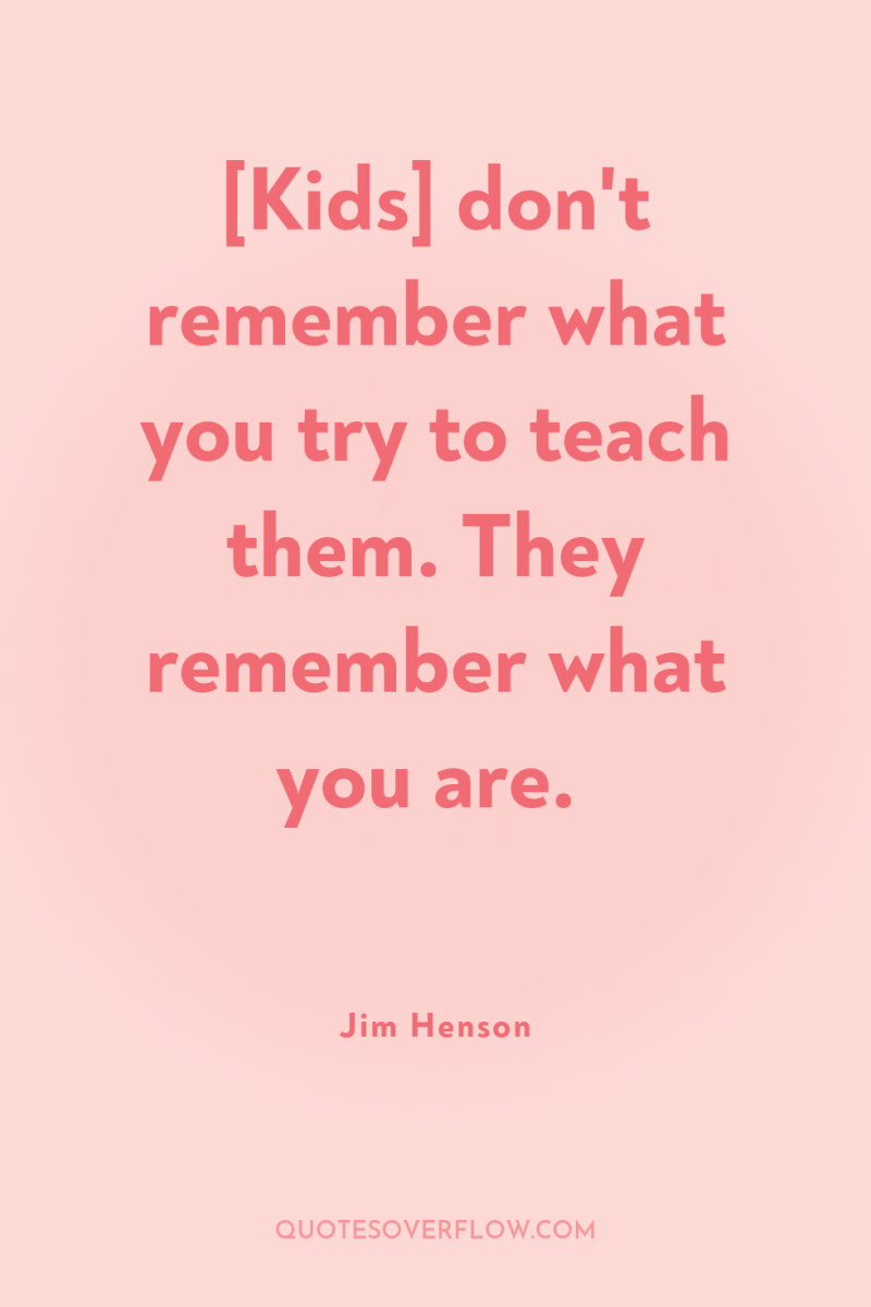 [Kids] don't remember what you try to teach them. They...