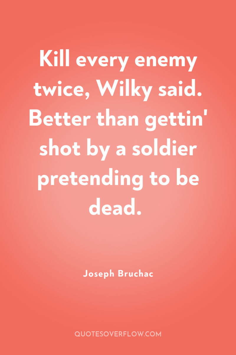 Kill every enemy twice, Wilky said. Better than gettin' shot...