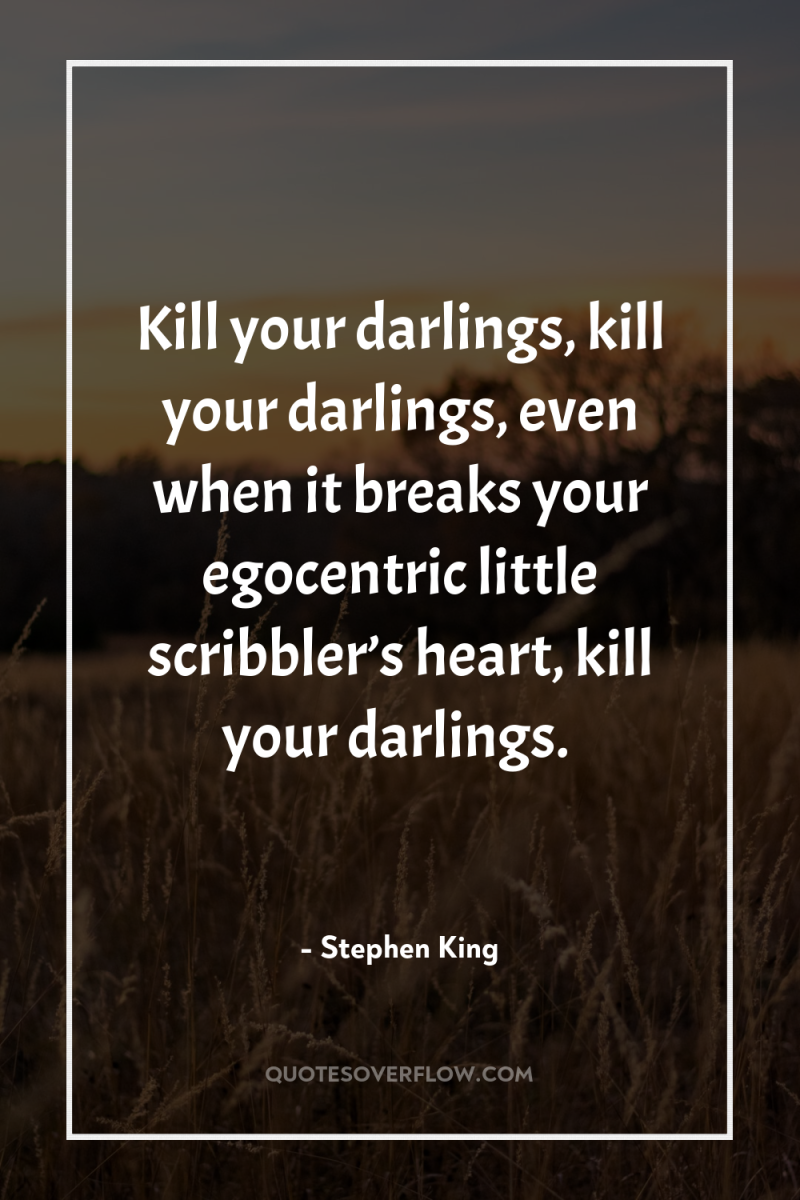 Kill your darlings, kill your darlings, even when it breaks...