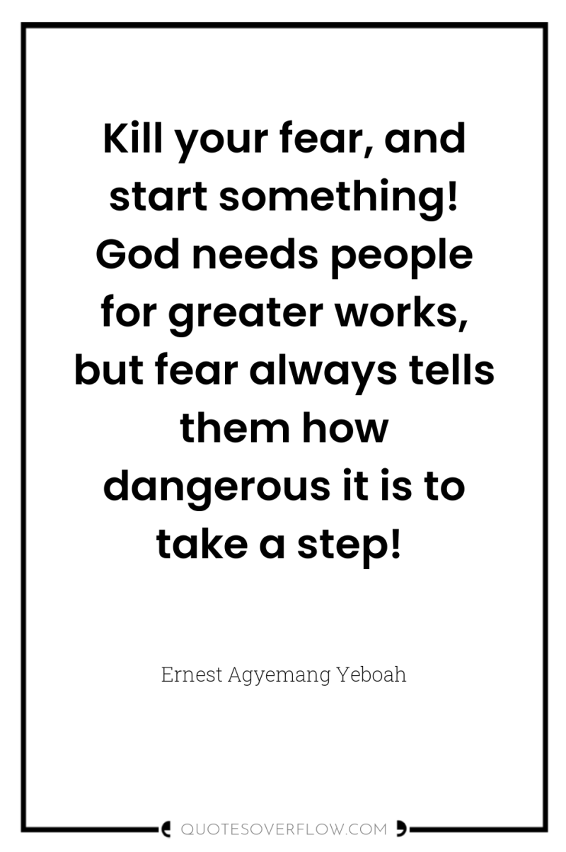 Kill your fear, and start something! God needs people for...