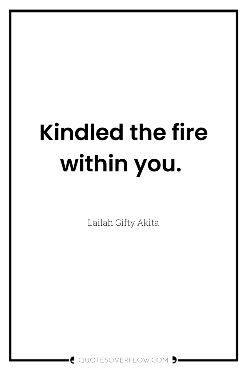 Kindled the fire within you. 