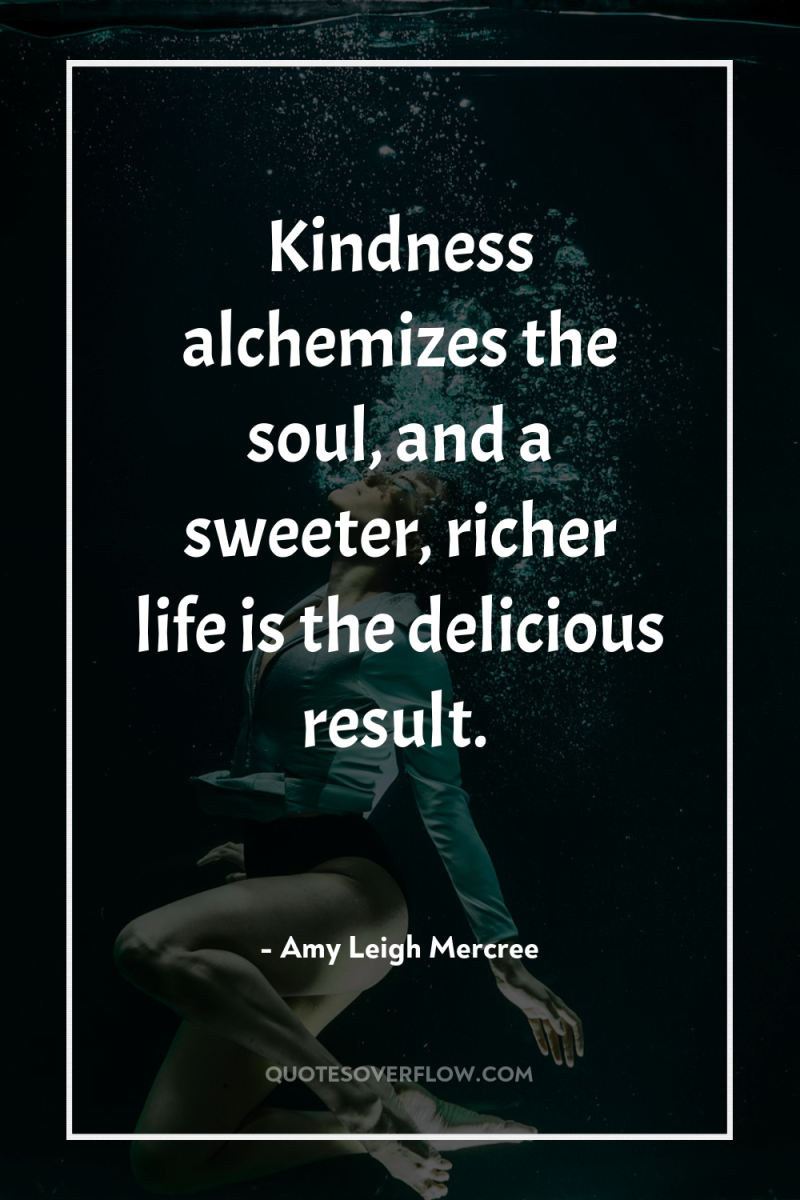 Kindness alchemizes the soul, and a sweeter, richer life is...