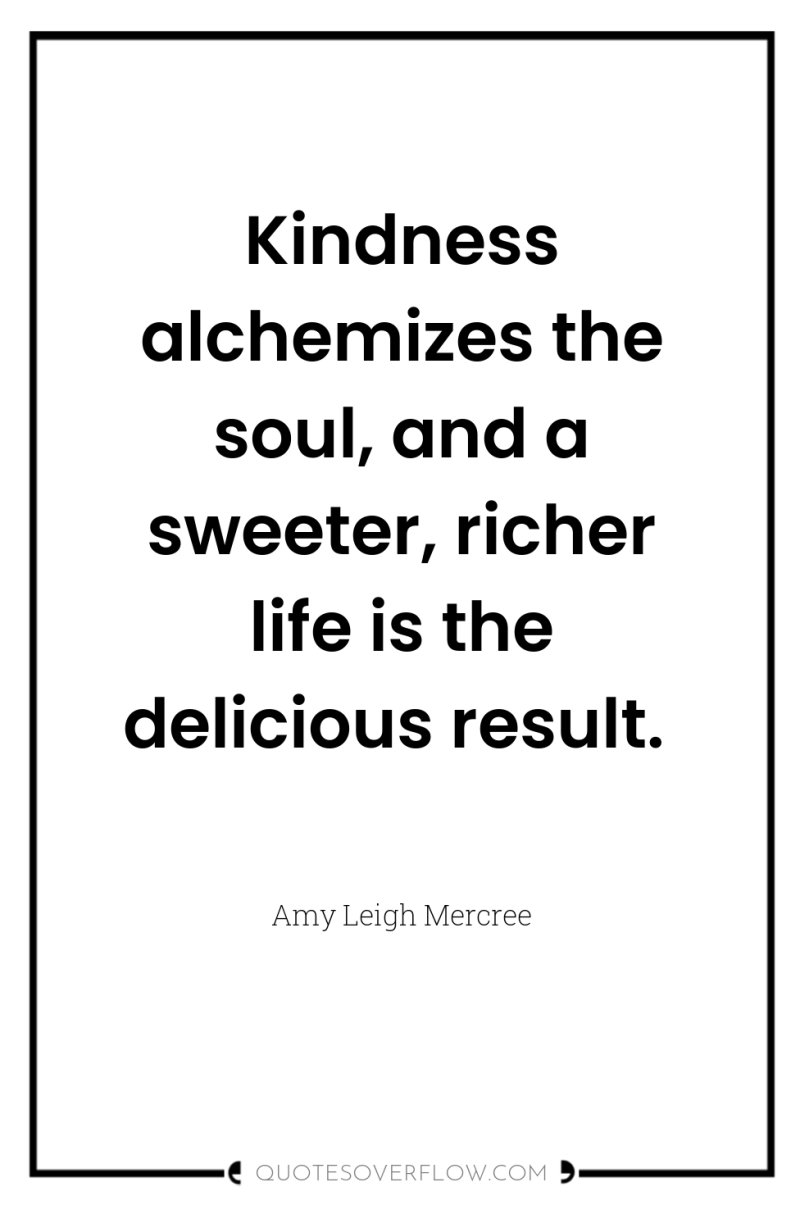 Kindness alchemizes the soul, and a sweeter, richer life is...