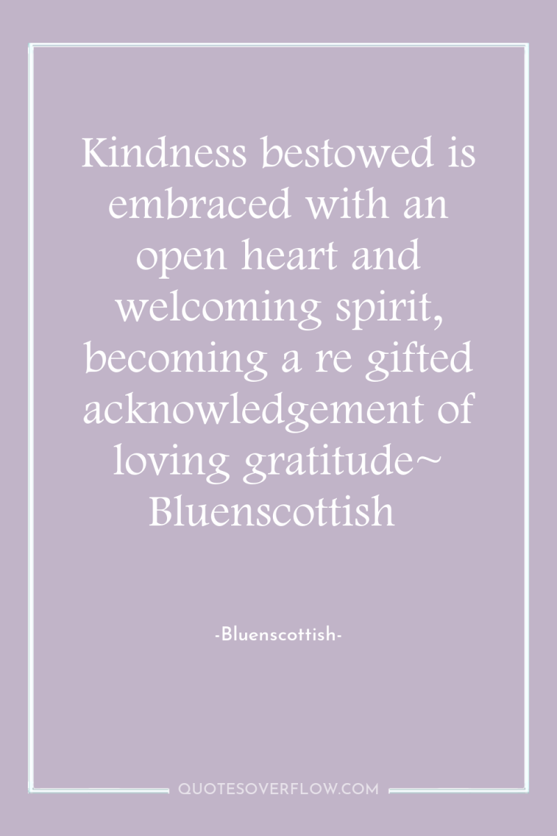 Kindness bestowed is embraced with an open heart and welcoming...