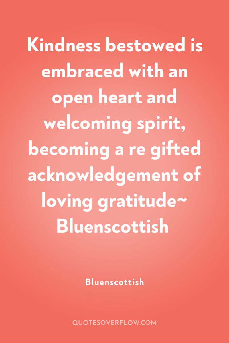 Kindness bestowed is embraced with an open heart and welcoming...