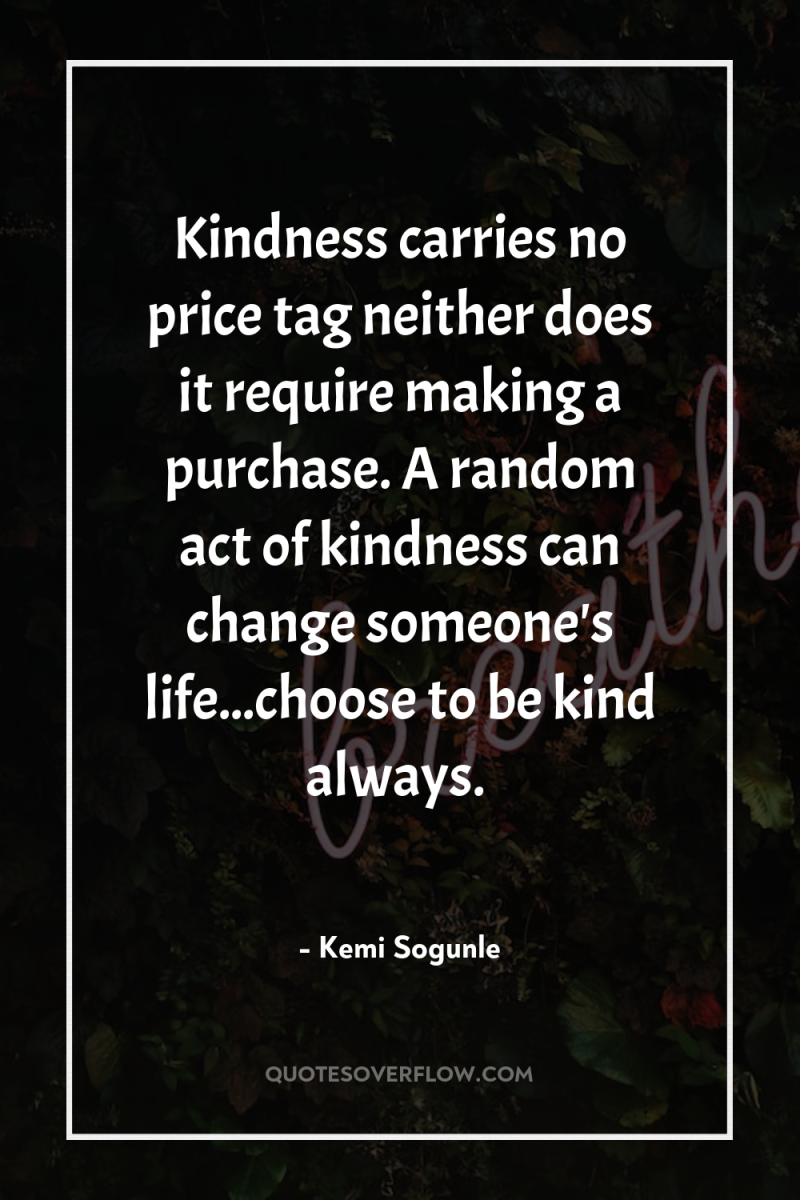 Kindness carries no price tag neither does it require making...