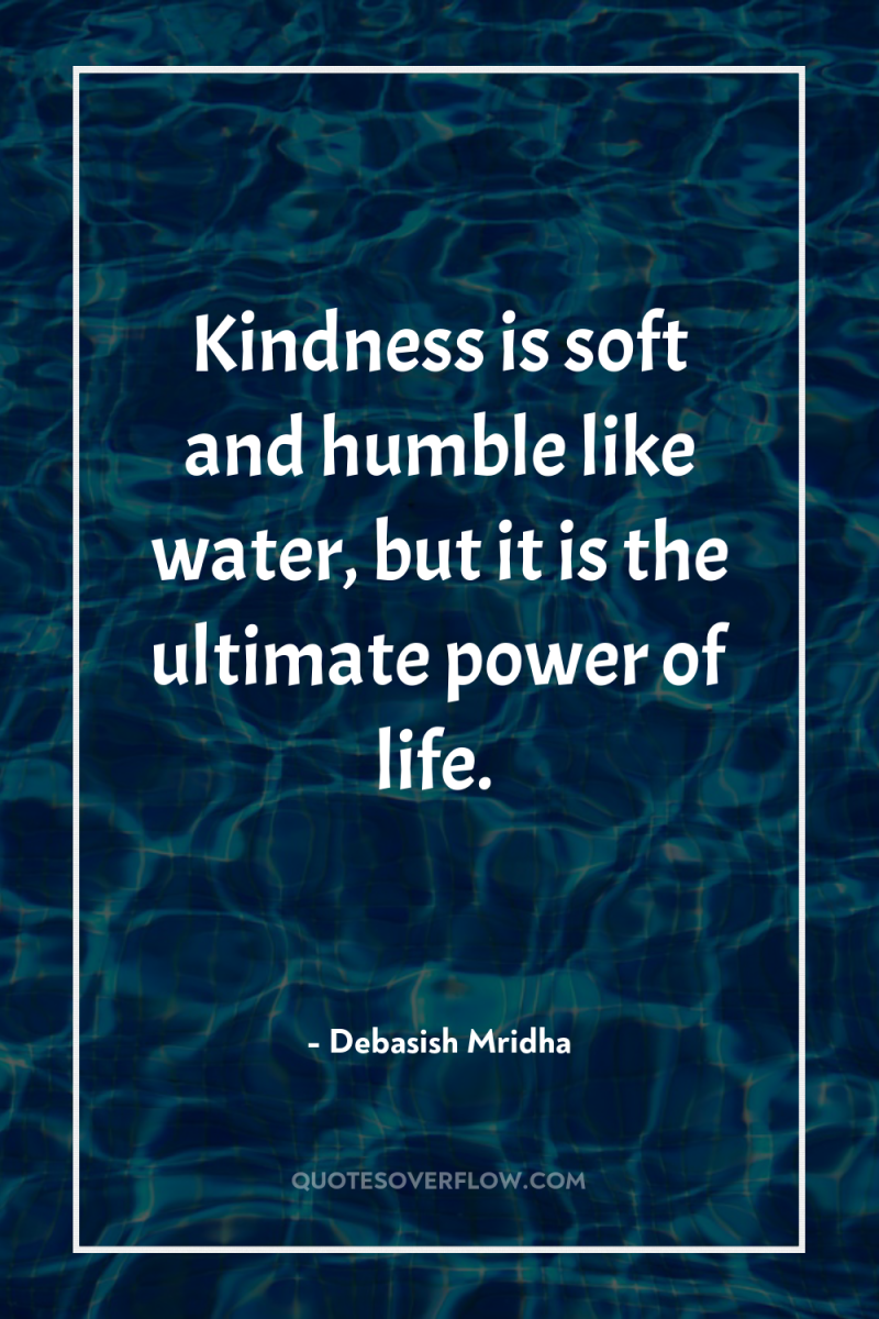 Kindness is soft and humble like water, but it is...