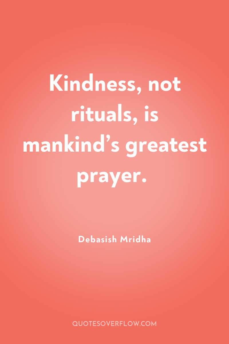 Kindness, not rituals, is mankind’s greatest prayer. 