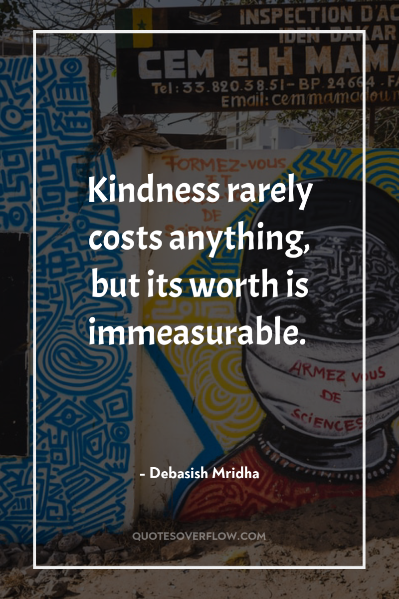 Kindness rarely costs anything, but its worth is immeasurable. 