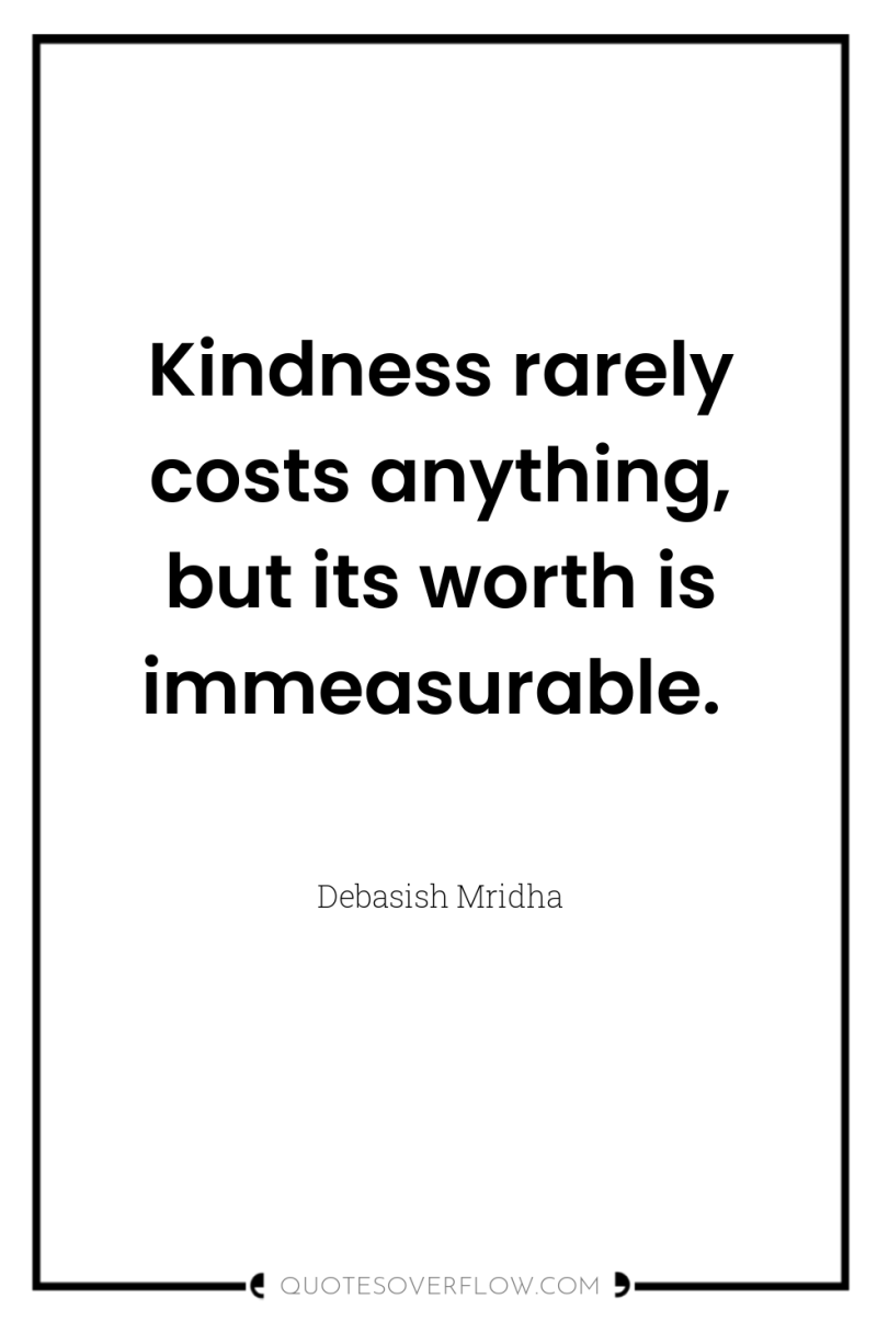 Kindness rarely costs anything, but its worth is immeasurable. 