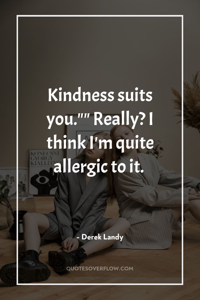 Kindness suits you.