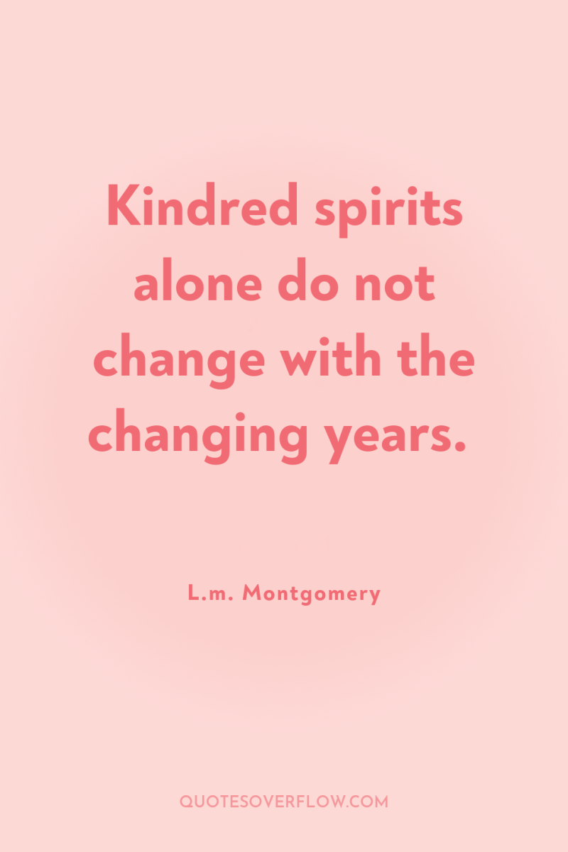 Kindred spirits alone do not change with the changing years. 