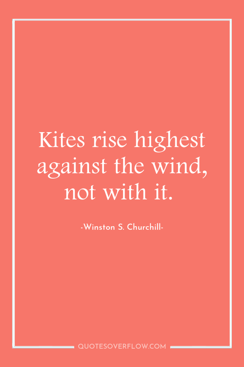 Kites rise highest against the wind, not with it. 