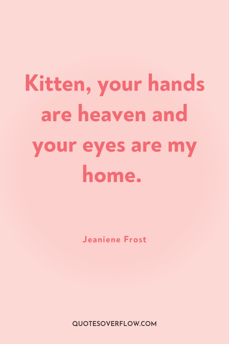 Kitten, your hands are heaven and your eyes are my...