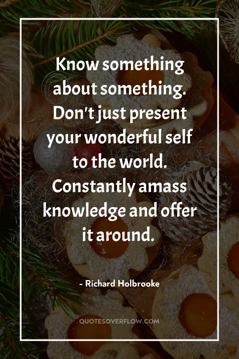 Know something about something. Don't just present your wonderful self...
