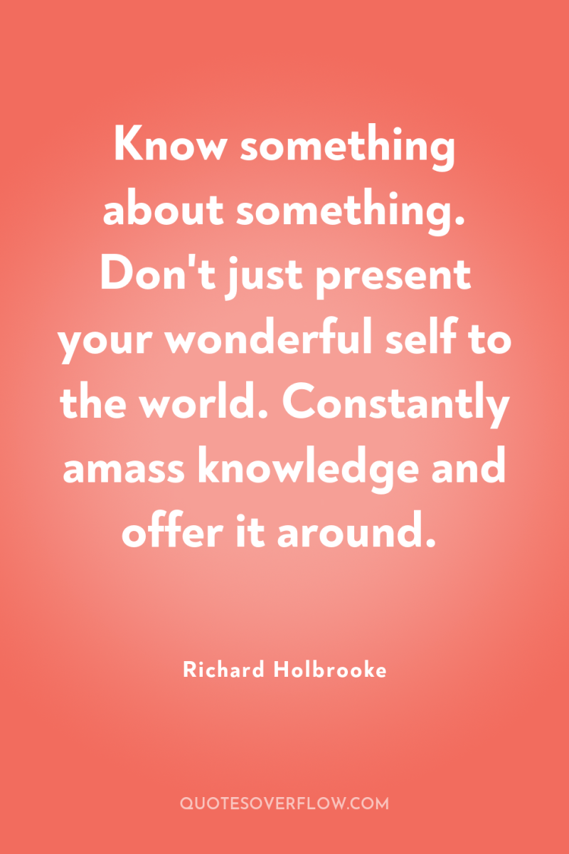 Know something about something. Don't just present your wonderful self...
