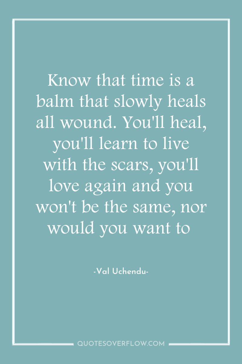 Know that time is a balm that slowly heals all...