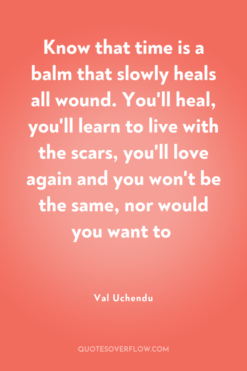 Know that time is a balm that slowly heals all...