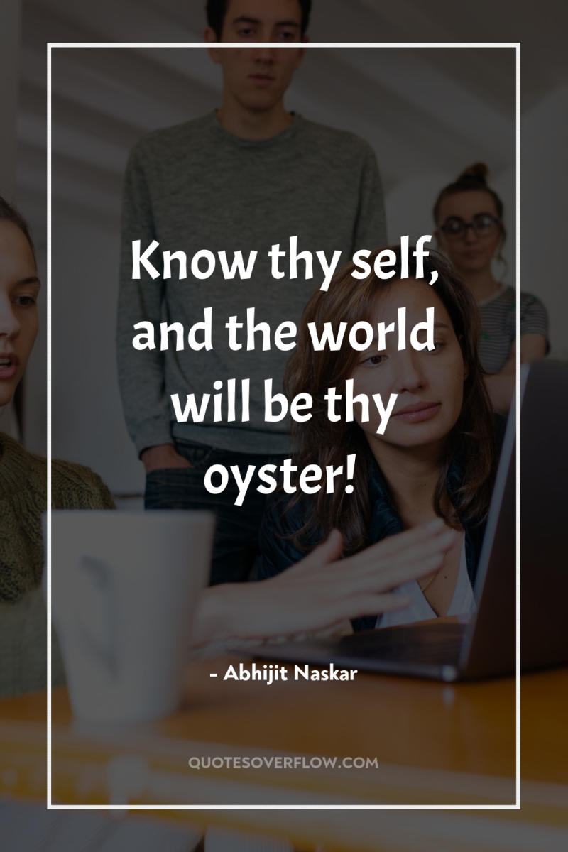 Know thy self, and the world will be thy oyster! 