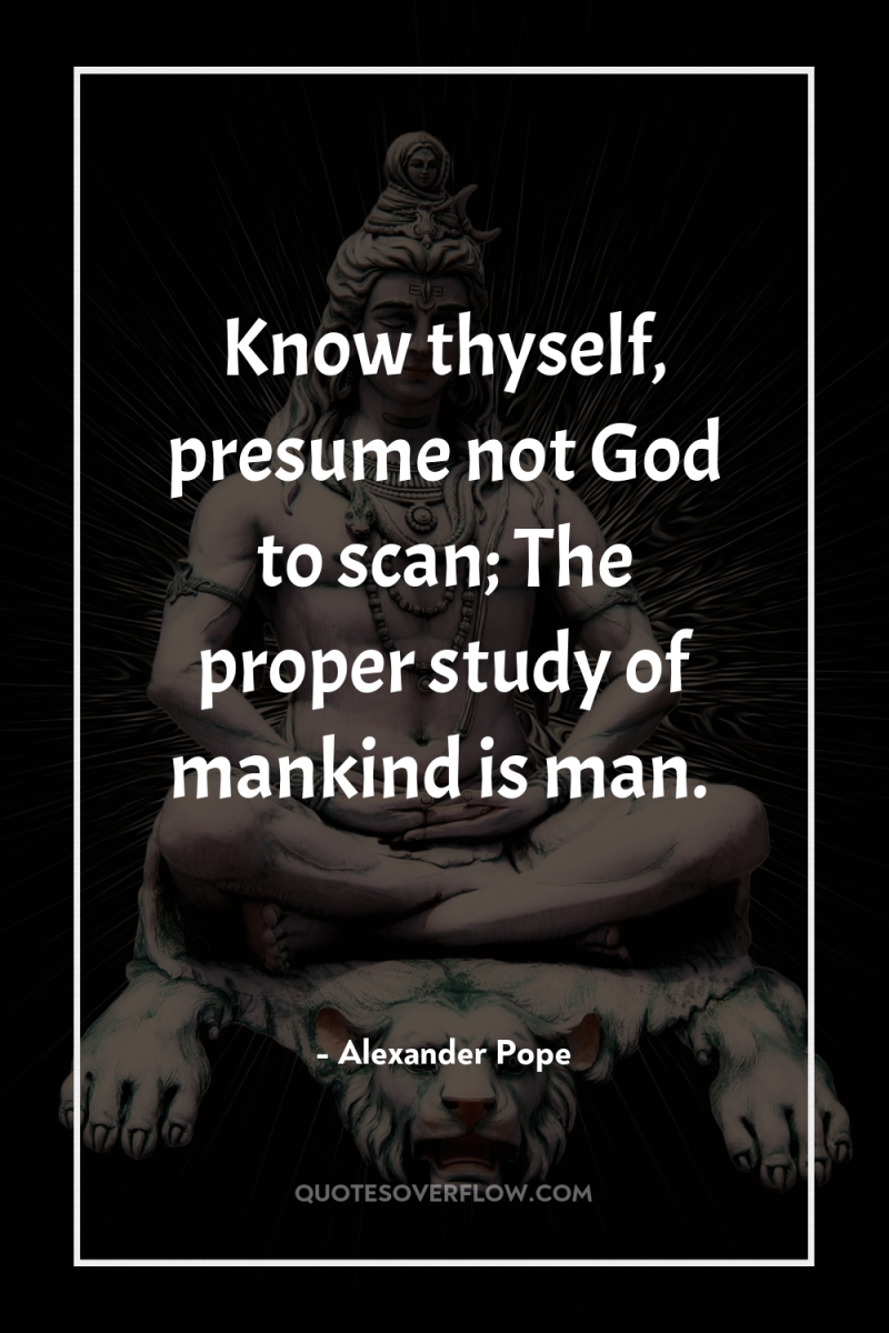 Know thyself, presume not God to scan; The proper study...