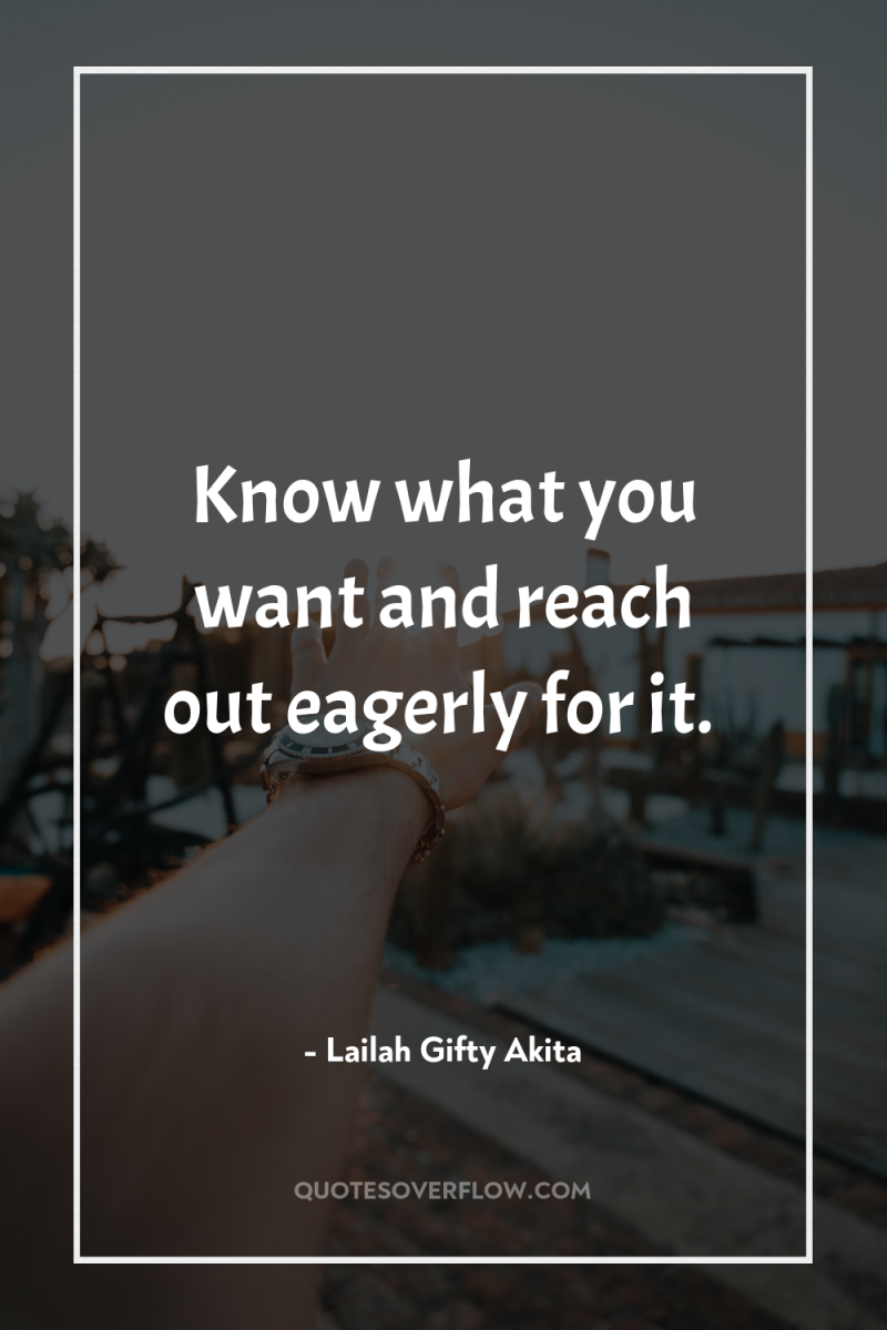 Know what you want and reach out eagerly for it. 