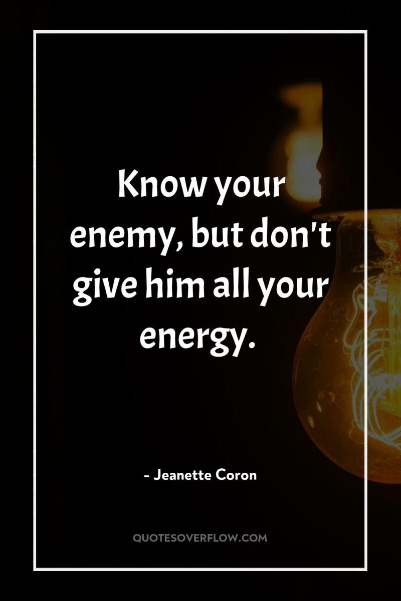Know your enemy, but don't give him all your energy. 