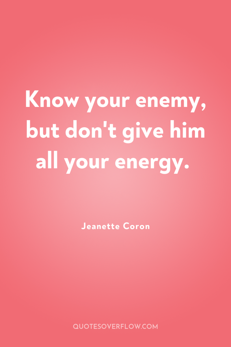 Know your enemy, but don't give him all your energy. 