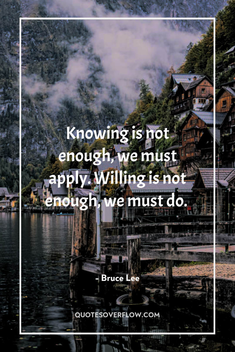 Knowing is not enough, we must apply. Willing is not...