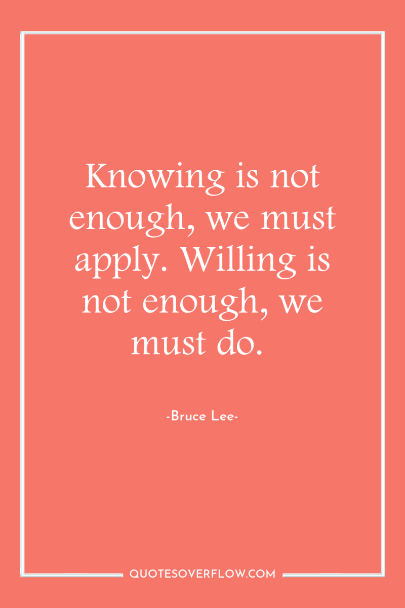 Knowing is not enough, we must apply. Willing is not...