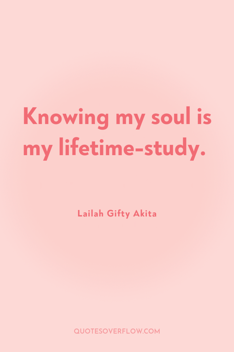 Knowing my soul is my lifetime-study. 