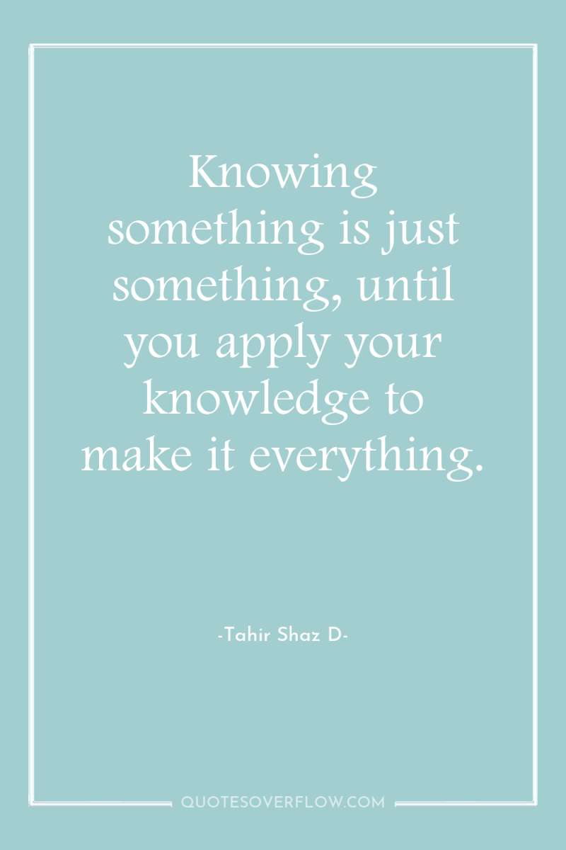 Knowing something is just something, until you apply your knowledge...