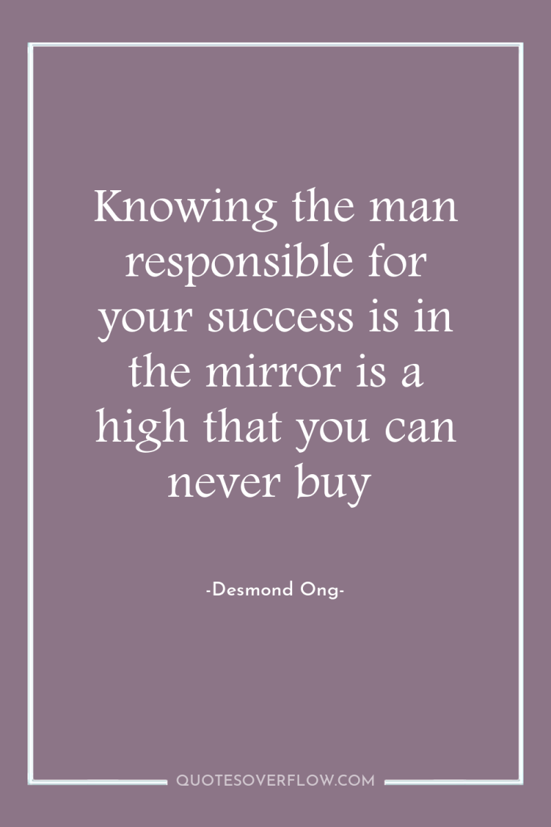 Knowing the man responsible for your success is in the...