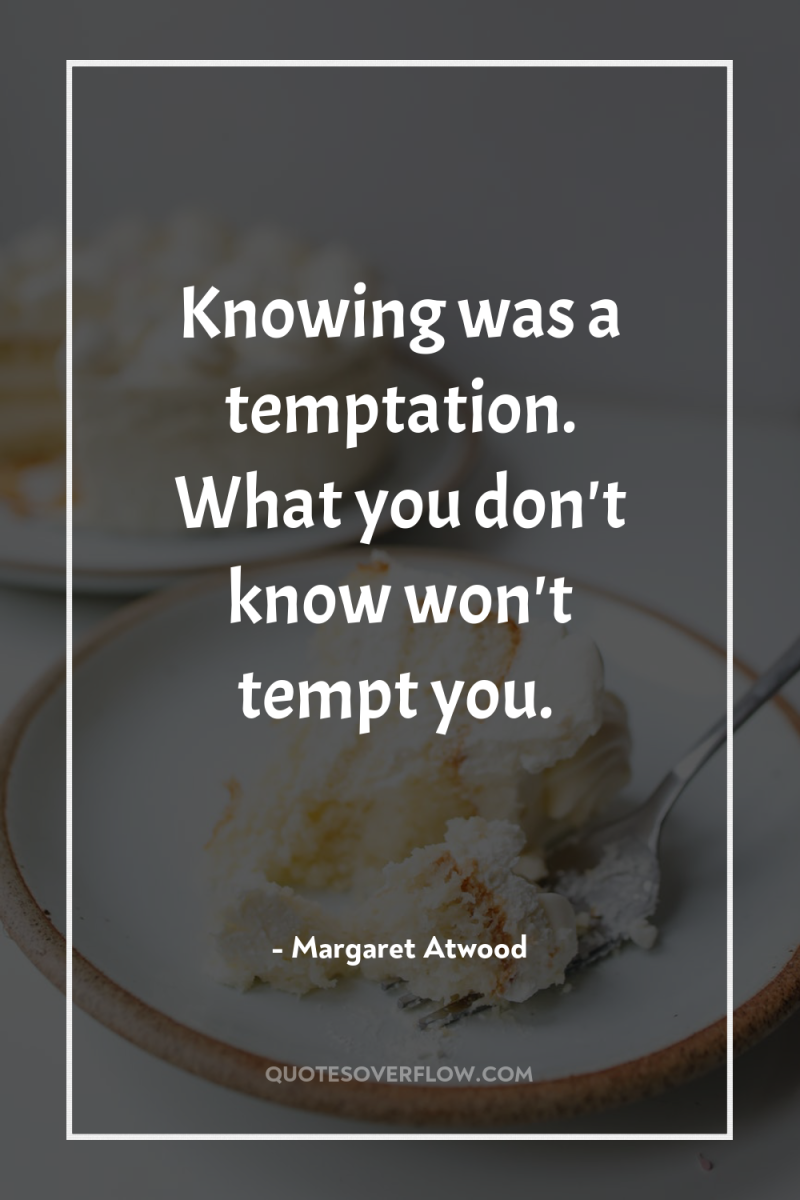 Knowing was a temptation. What you don't know won't tempt...