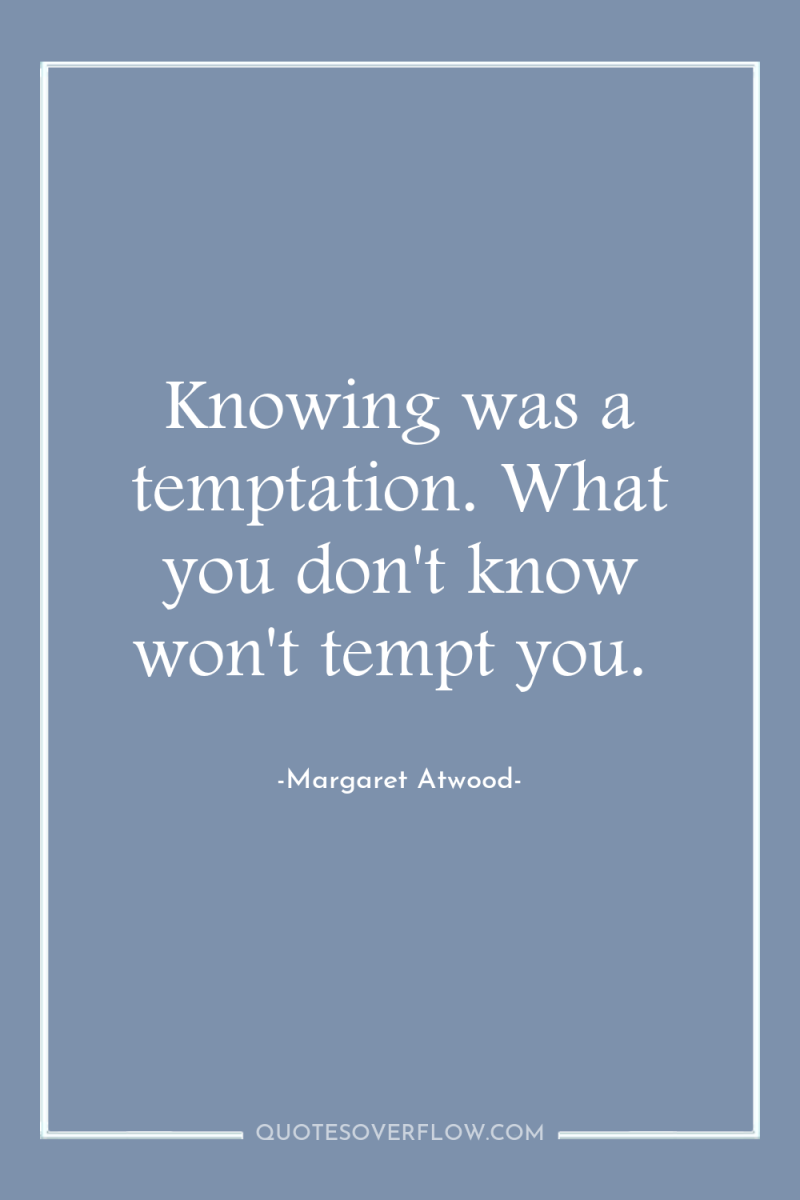 Knowing was a temptation. What you don't know won't tempt...