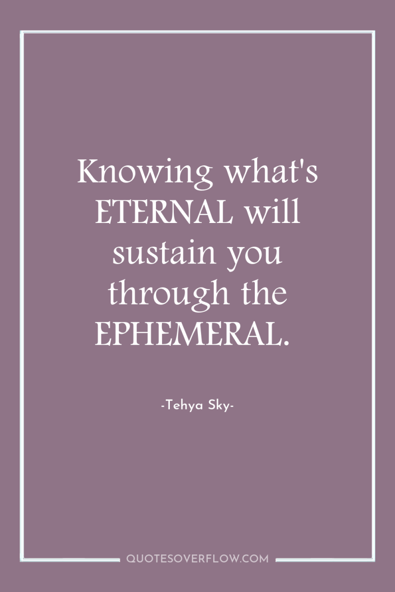 Knowing what's ETERNAL will sustain you through the EPHEMERAL. 