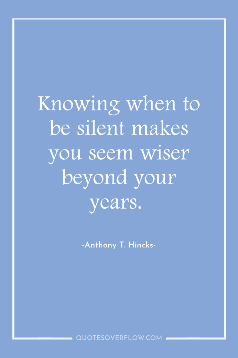 Knowing when to be silent makes you seem wiser beyond...