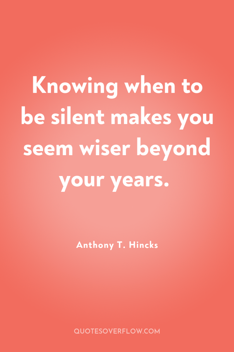 Knowing when to be silent makes you seem wiser beyond...