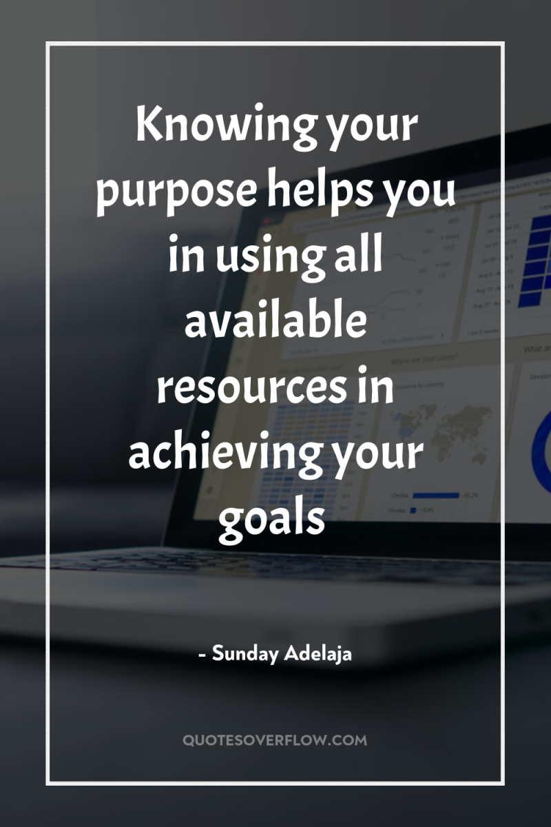 Knowing your purpose helps you in using all available resources...