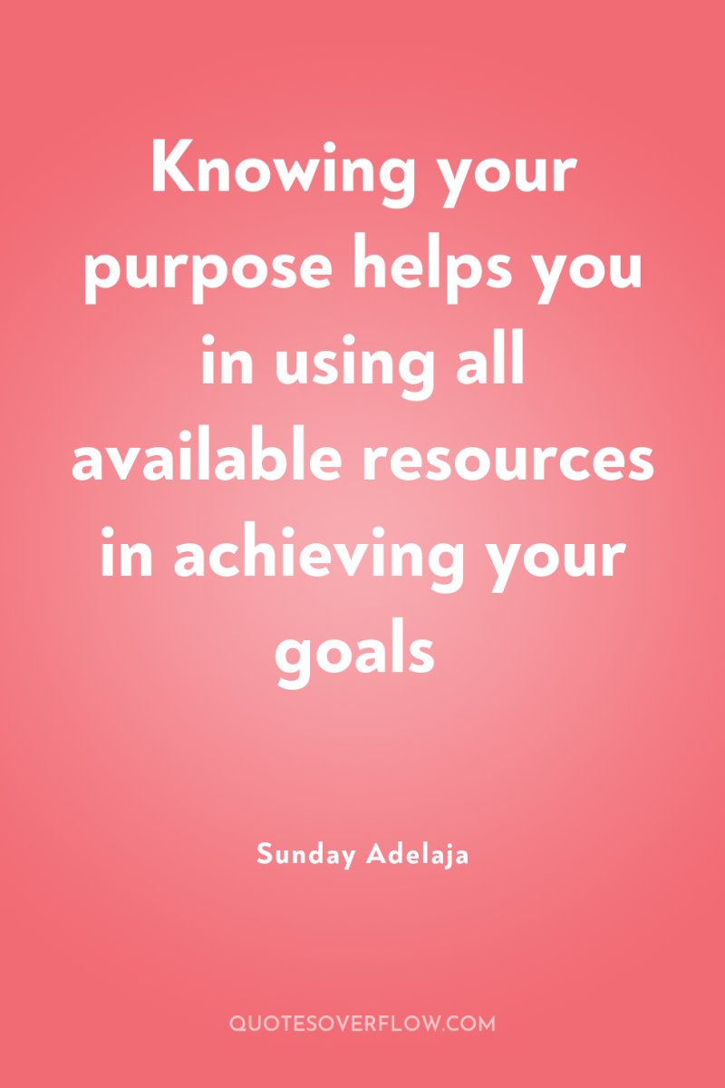 Knowing your purpose helps you in using all available resources...