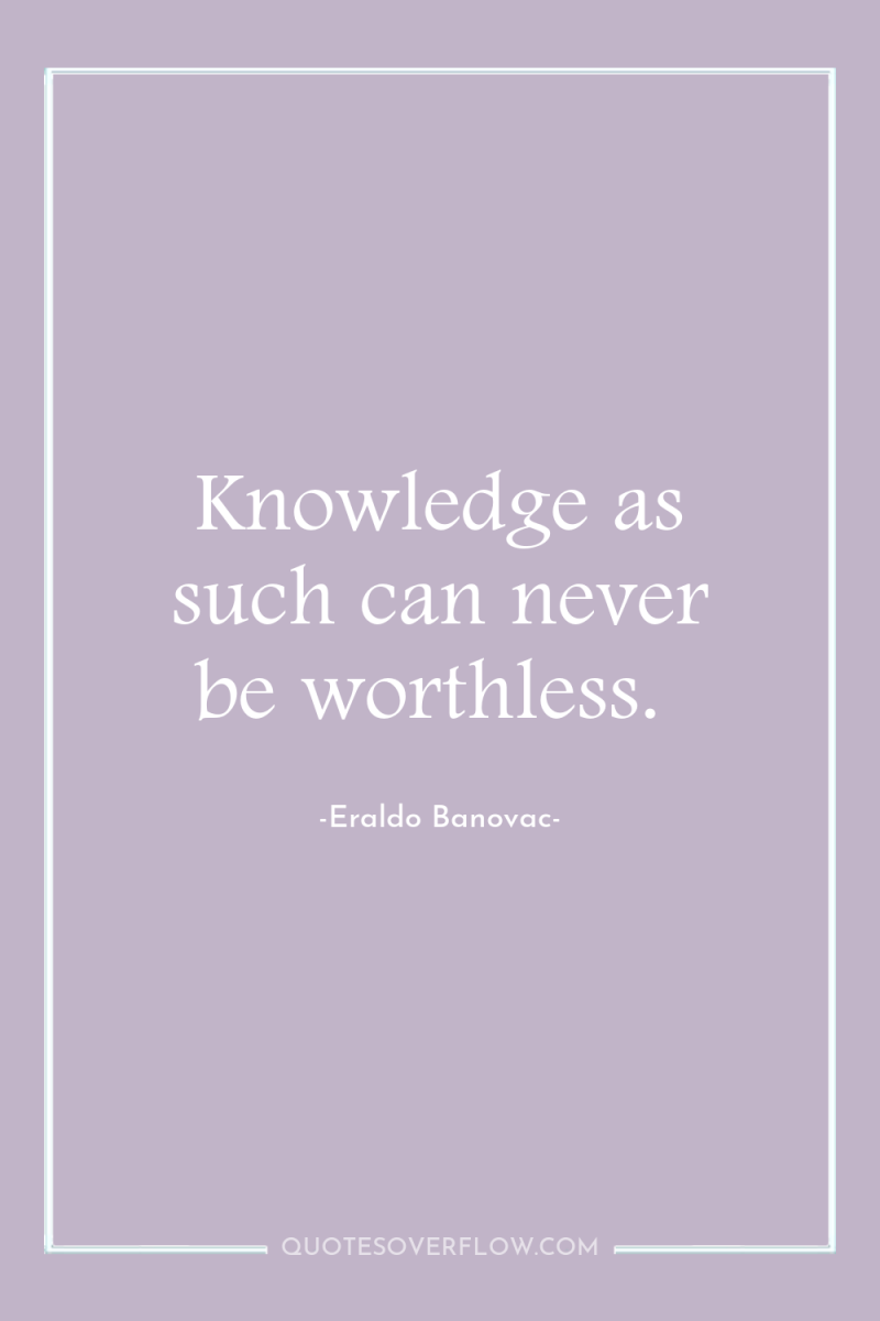 Knowledge as such can never be worthless. 